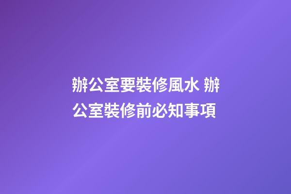 辦公室要裝修風水 辦公室裝修前必知事項